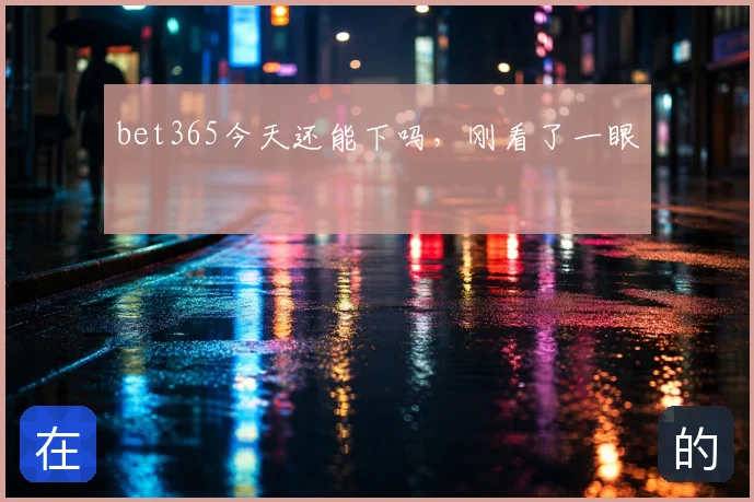 bet365今天还能下吗,刚看了一眼